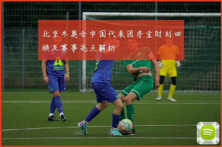 北京冬奥会中国代表团夺金时刻回顾及赛事亮点解析