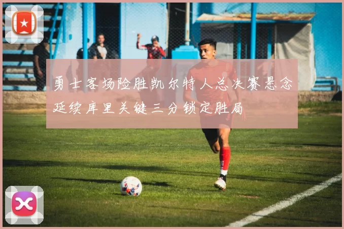 勇士客场险胜凯尔特人总决赛悬念延续库里关键三分锁定胜局