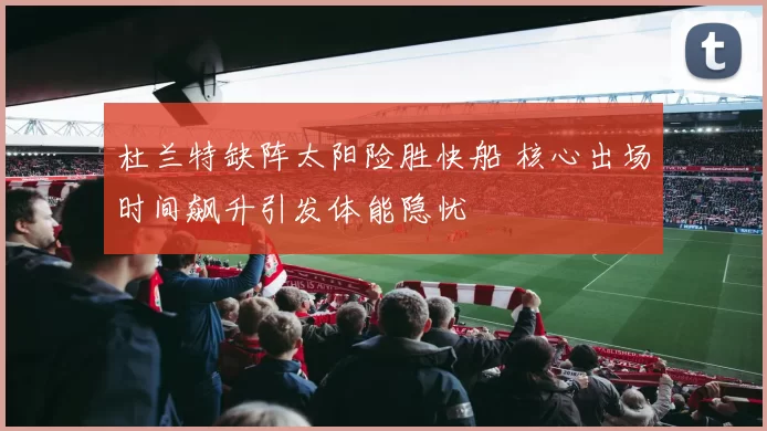 杜兰特缺阵太阳险胜快船 核心出场时间飙升引发体能隐忧