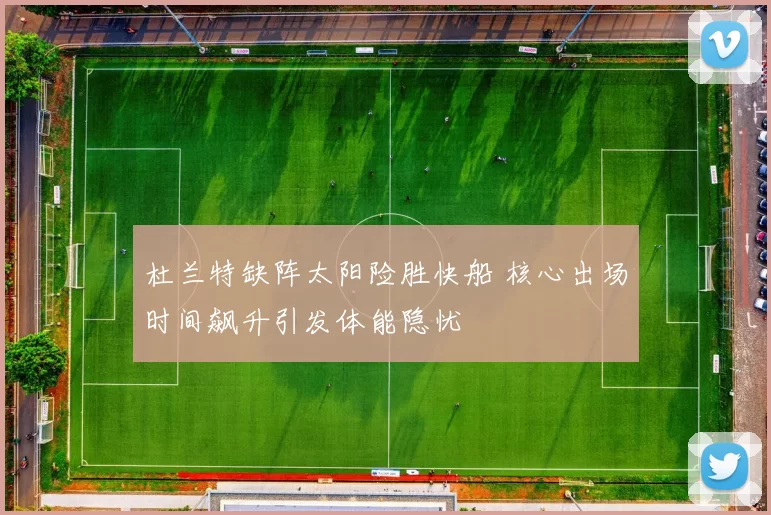 杜兰特缺阵太阳险胜快船 核心出场时间飙升引发体能隐忧