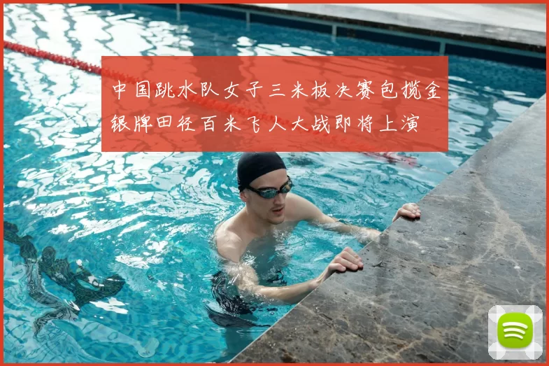 中国跳水队女子三米板决赛包揽金银牌田径百米飞人大战即将上演