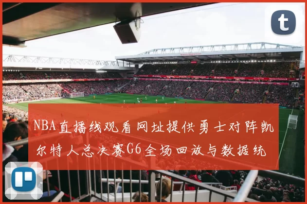 NBA直播线观看网址提供勇士对阵凯尔特人总决赛G6全场回放与数据统计