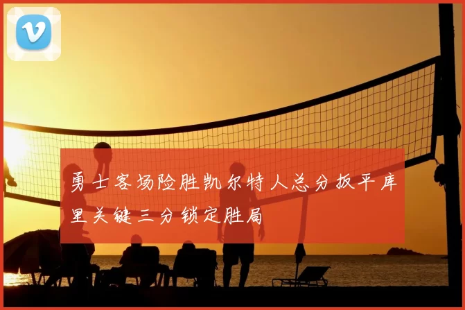 勇士客场险胜凯尔特人总分扳平库里关键三分锁定胜局