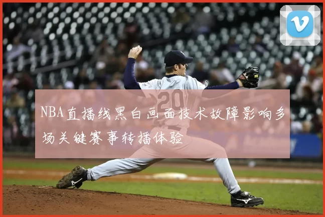 NBA直播线黑白画面技术故障影响多场关键赛事转播体验