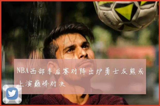 NBA西部季后赛对阵出炉勇士灰熊或上演巅峰对决