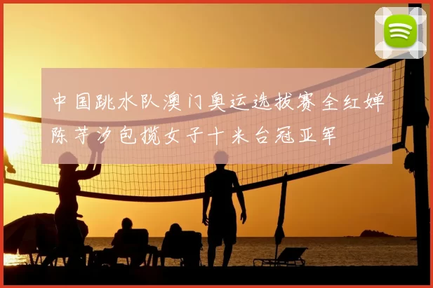 中国跳水队澳门奥运选拔赛全红婵陈芋汐包揽女子十米台冠亚军