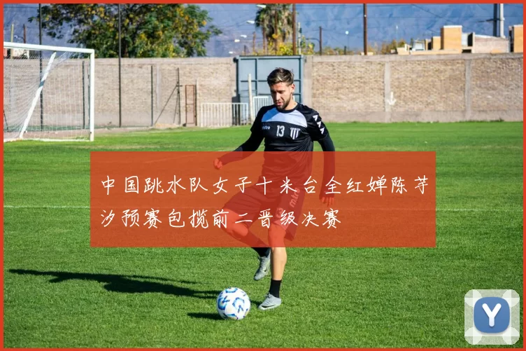 中国跳水队女子十米台全红婵陈芋汐预赛包揽前二晋级决赛